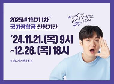 2025년 1학기 1차 국가장학금 신청기간, 24.11.21.(목) 9시~12.26.(목) 18시, 반드시 기간내 신청, 정부(안)기준 2025년 국가장학금 9구간까지 확대!