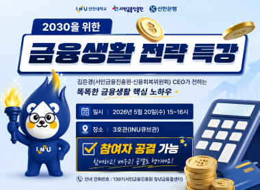 2030을 위한 금융생활 전략 특강 김은경(서민금융진흥원 신용회복위원회) CEO가 전하는 똑똑한 금융생활 핵심 노하우 일시 2026년 5월 20일(수) 15~16시 장소 3호관(INU큐브관) 참여자 공결 가능 참여하고! 배우고! 공결도 챙기세요! 안내 전화번호:1397(서민금융진흥원 청년금융콜센터)